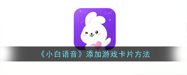 《小白语音》游戏卡片添加教程