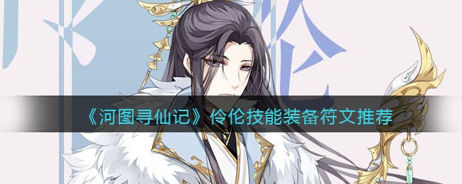 《河图寻仙记》伶伦技能与装备符文指南